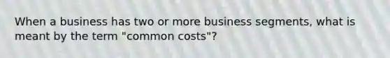 When a business has two or more business​ segments, what is meant by the term​ "common costs"?