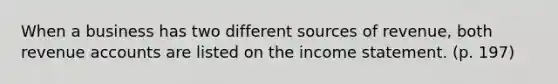 When a business has two different sources of revenue, both revenue accounts are listed on the income statement. (p. 197)