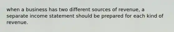 when a business has two different sources of revenue, a separate income statement should be prepared for each kind of revenue.