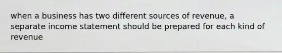 when a business has two different sources of revenue, a separate income statement should be prepared for each kind of revenue