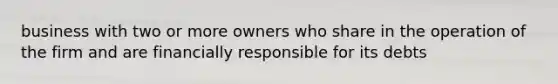 business with two or more owners who share in the operation of the firm and are financially responsible for its debts