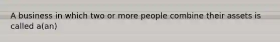 A business in which two or more people combine their assets is called a(an)