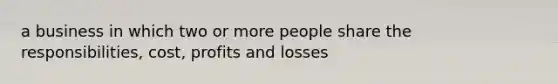 a business in which two or more people share the responsibilities, cost, profits and losses