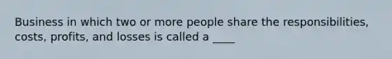 Business in which two or more people share the responsibilities, costs, profits, and losses is called a ____