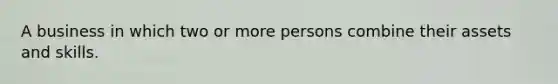 A business in which two or more persons combine their assets and skills.