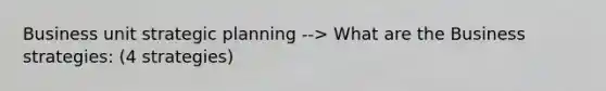 Business unit strategic planning --> What are the Business strategies: (4 strategies)