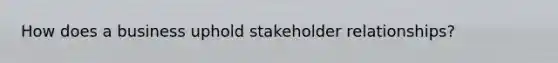 How does a business uphold stakeholder relationships?