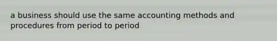 a business should use the same accounting methods and procedures from period to period