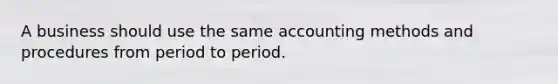 A business should use the same accounting methods and procedures from period to period.