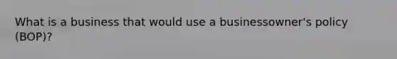 What is a business that would use a businessowner's policy (BOP)?