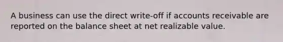 A business can use the direct write-off if accounts receivable are reported on the balance sheet at net realizable value.