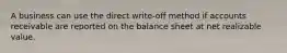 A business can use the direct write-off method if accounts receivable are reported on the balance sheet at net realizable value.