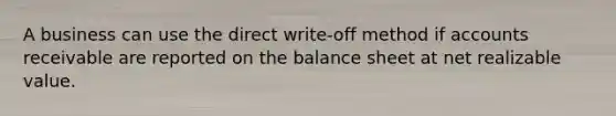 A business can use the direct write-off method if accounts receivable are reported on the balance sheet at net realizable value.