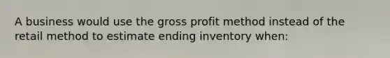 A business would use the gross profit method instead of the retail method to estimate ending inventory when: