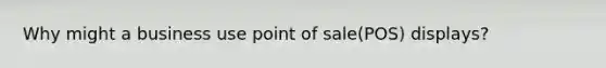 Why might a business use point of sale(POS) displays?