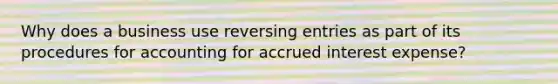 Why does a business use reversing entries as part of its procedures for accounting for accrued interest expense?