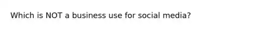 Which is NOT a business use for social media?