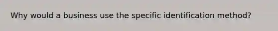 Why would a business use the specific identification method?