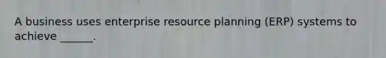 A business uses enterprise resource planning (ERP) systems to achieve ______.