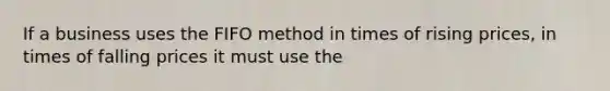 If a business uses the FIFO method in times of rising prices, in times of falling prices it must use the