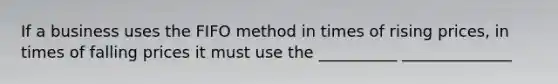 If a business uses the FIFO method in times of rising prices, in times of falling prices it must use the __________ ______________