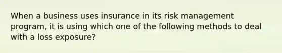 When a business uses insurance in its risk management program, it is using which one of the following methods to deal with a loss exposure?