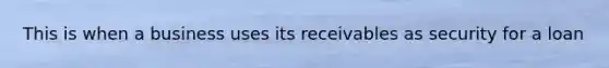 This is when a business uses its receivables as security for a loan