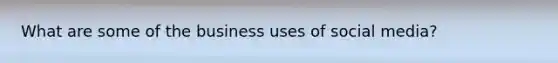 What are some of the business uses of social media?