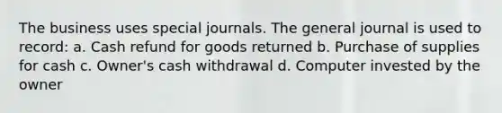 The business uses <a href='https://www.questionai.com/knowledge/kcXFj4M8Sh-special-journals' class='anchor-knowledge'>special journals</a>. The general journal is used to record: a. Cash refund for goods returned b. Purchase of supplies for cash c. Owner's cash withdrawal d. Computer invested by the owner