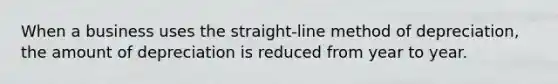 When a business uses the straight-line method of depreciation, the amount of depreciation is reduced from year to year.