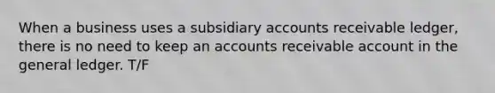 When a business uses a subsidiary accounts receivable ledger, there is no need to keep an accounts receivable account in the general ledger. T/F