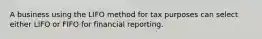 A business using the LIFO method for tax purposes can select either LIFO or FIFO for financial reporting.