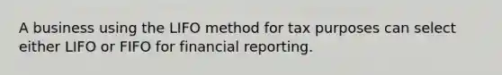 A business using the LIFO method for tax purposes can select either LIFO or FIFO for financial reporting.