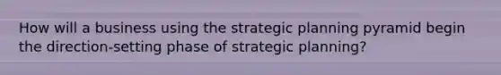 How will a business using the strategic planning pyramid begin the direction-setting phase of strategic planning?