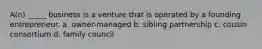 A(n) _____ business is a venture that is operated by a founding entrepreneur. a. owner-managed b. sibling partnership c. cousin consortium d. family council