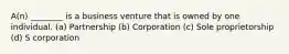 A(n) ________ is a business venture that is owned by one individual. (a) Partnership (b) Corporation (c) Sole proprietorship (d) S corporation