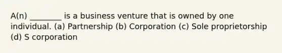 A(n) ________ is a business venture that is owned by one individual. (a) Partnership (b) Corporation (c) Sole proprietorship (d) S corporation