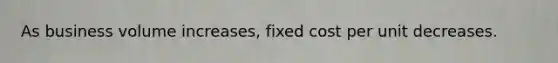 As business volume increases, fixed cost per unit decreases.