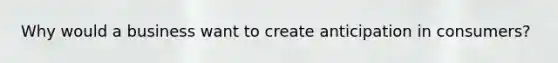 Why would a business want to create anticipation in consumers?