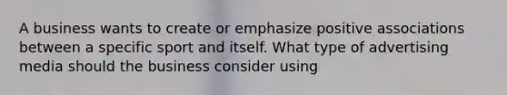 A business wants to create or emphasize positive associations between a specific sport and itself. What type of advertising media should the business consider using