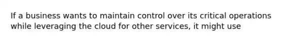 If a business wants to maintain control over its critical operations while leveraging the cloud for other services, it might use