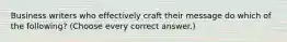 Business writers who effectively craft their message do which of the following? (Choose every correct answer.)