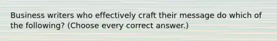 Business writers who effectively craft their message do which of the following? (Choose every correct answer.)