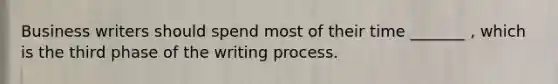 Business writers should spend most of their time _______ , which is the third phase of the writing process.
