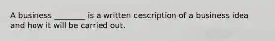 A business ________ is a written description of a business idea and how it will be carried out.