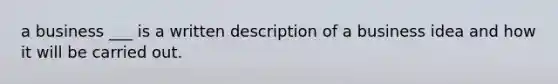 a business ___ is a written description of a business idea and how it will be carried out.