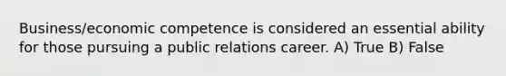 Business/economic competence is considered an essential ability for those pursuing a public relations career. A) True B) False