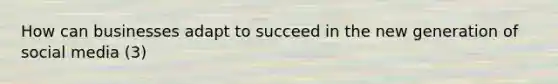 How can businesses adapt to succeed in the new generation of social media (3)