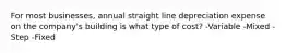 For most businesses, annual straight line depreciation expense on the company's building is what type of cost? -Variable -Mixed -Step -Fixed