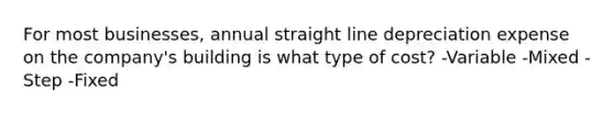 For most businesses, annual straight line depreciation expense on the company's building is what type of cost? -Variable -Mixed -Step -Fixed